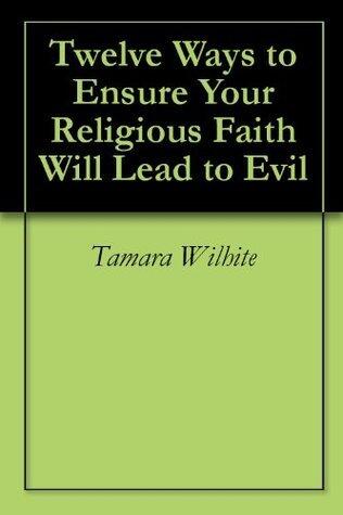 Twelve Ways to Ensure Your Religious Faith Will Lead to Evil