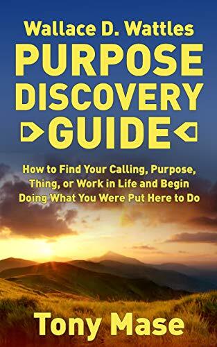 Wallace D. Wattles Purpose Discovery Guide: How to How to Find Your Calling, Purpose, Thing, or Work in Life and Begin Doing What You Were Put Here to Do