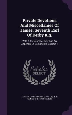 Private Devotions And Miscellanies Of James, Seventh Earl Of Derby K.g.: With A Prefatory Memoir And An Appendix Of Documents, Volume 1