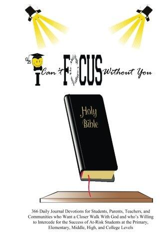 I Can't FOCUS Without You: 366 Daily Journal Devotions for Students, Parents, Teachers, and Communities who Want a Closer Walk With God and who's ... Elementary, Middle, High, and College Levels