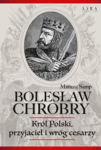 Bolesław Chrobry: Król Polski, Przyjaciel i Wróg Cesarzy