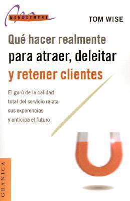 Que Hacer Realmente Para Atraer, Deleitar y Retener Clientes: El Guru de la Calidad Total del Servicio Relata Sus Experiencias y Anticipa el Futuro