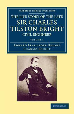 The Life Story of the Late Sir Charles Tilston Bright, Civil Engineer: With Which is Incorporated the Story of the Atlantic Cable, and the First ... Library Collection - Technology)