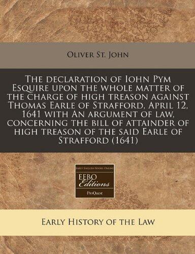 The declaration of Iohn Pym Esquire upon the whole matter of the charge of high treason against Thomas Earle of Strafford, April 12, 1641 with An ... treason of the said Earle of Strafford