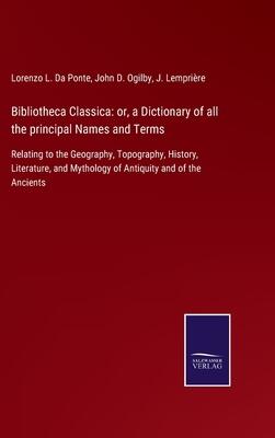 Bibliotheca Classica: or, a Dictionary of all the principal Names and Terms: Relating to the Geography, Topography, History, Literature, and Mythology of Antiquity and of the Ancients