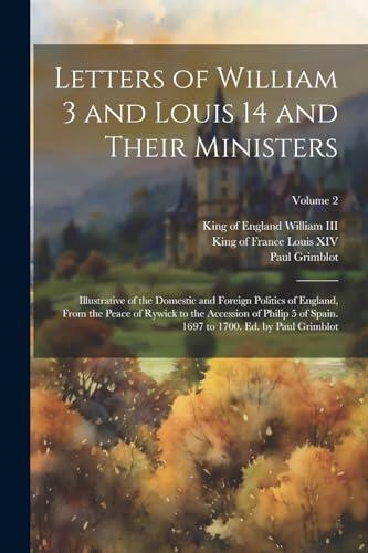 Letters of William 3 and Louis 14 and Their Ministers; Illustrative of the Domestic and Foreign Politics of England, From the Peace of Rywick to the ... 1697 to 1700. Ed. by Paul Grimblot; Volume 2
