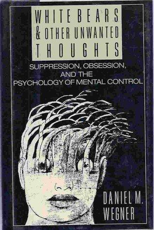 White Bears and Other Unwanted Thoughts: Suppression, Obsession, and the Psychology of Mental Control