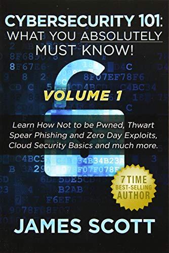 Cybersecurity 101: What You Absolutely Must Know! - Volume 1: Learn How Not to be Pwned, Thwart Spear Phishing and Zero Day Exploits, Cloud Security Basics, and much more