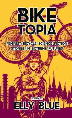 Biketopia (Feminist Bicycle Science Fiction Stories in Extreme Futures)