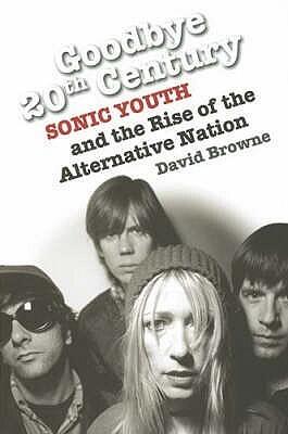 Goodbye 20th Century: Sonic Youth and the Rise of the Alternative Nation