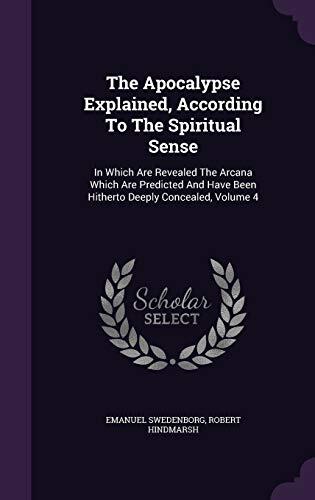 The Apocalypse Explained, According To The Spiritual Sense: In Which Are Revealed The Arcana Which Are Predicted And Have Been Hitherto Deeply Concealed, Volume 4