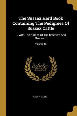 The Sussex Herd Book Containing The Pedigrees Of Sussex Cattle: ... With The Names Of The Breeders And Owners...; Volume 15