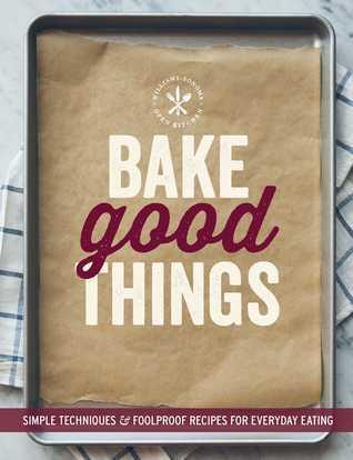 Bake Good Things: Simple Techniques and Foolproof Recipes for Everyday Eating