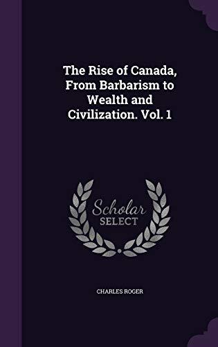 The Rise of Canada, From Barbarism to Wealth and Civilization. Vol. 1
