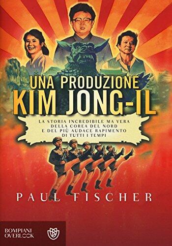 Una Produzione Kim Jong-Il: La Storia Incredibile Ma Vera Della Corea Del Nord