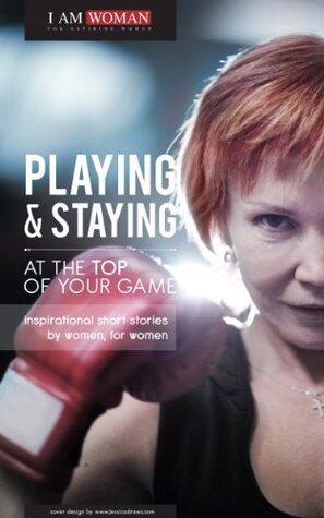 Playing and Staying at the Top of Your Game: Inspirational Short Stories by Women for Women