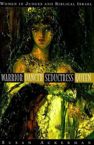 Warrior, Dancer, Seductress, Queen: Women in Judges and Biblical Israel