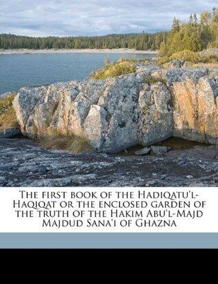 The first book of the Hadiqatu'l-Haqiqat or the enclosed garden of the truth of the Hakim Abu'l-Majd Majdud Sana'i of Ghazna