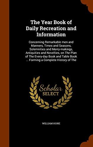 The Year Book of Daily Recreation and Information: Concerning Remarkable men and Manners, Times and Seasons, Solemnities and Merry-makings, ... Book ... Forming a Complete History of The