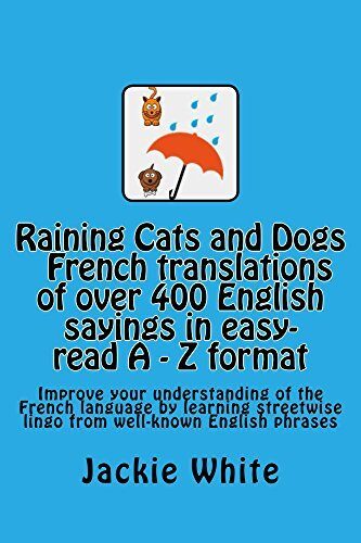 Raining Cats and Dogs: A-Z of English sayings and their French Translations: Improve your understanding of the French language by learning streetwise lingo from well-known English phrases