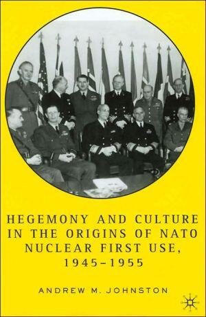 Hegemony and Culture in the Origins of NATO Nuclear First-Use, 1945-1955