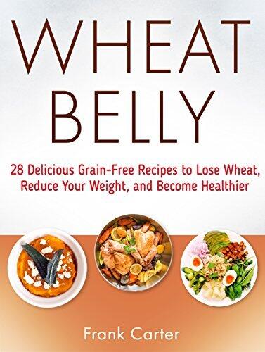 Wheat Belly: 28 Delicious Grain-Free Recipes to Lose Wheat, Reduce Your Weight, and Become Healthier