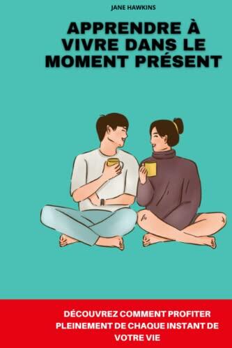 Apprendre à vivre dans le moment présent: Des conseils simples pour profiter de la vie, maintenant et à jamais