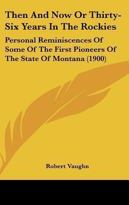 Then And Now Or Thirty-Six Years In The Rockies: Personal Reminiscences Of Some Of The First Pioneers Of The State Of Montana