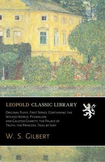 Original Plays. First Series, Containing the Wicked World, Pygmalion and Galatea Charity, the Palace of Truth, the Princess, Trial by Jury
