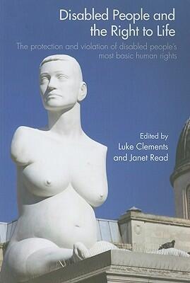 Disabled People and the Right to Life: The Protection and Violation of Disabled People's Most Basic Human Rights