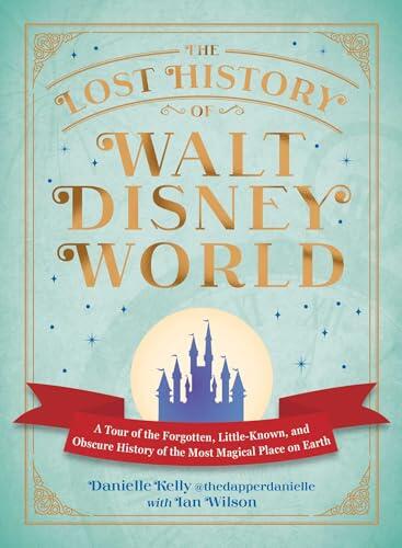 The Lost History of Walt Disney World: A Tour of the Forgotten, Little-Known, and Obscure History of the Most Magical Place on Earth