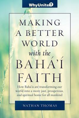 Making a Better World with the Baha'i Faith: How Baha'is are transforming our world into a more unified, prosperous, and spiritual home for all mankind