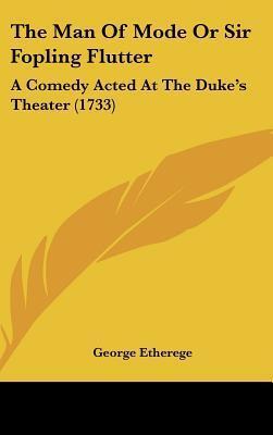 The Man of Mode or Sir Fopling Flutter: A Comedy Acted at the Duke's Theater