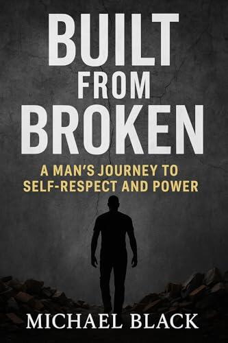 Built From Broken: A Man's Journey to Self-Respect and Power: How to Reclaim Your Confidence, Trust, and Purpose