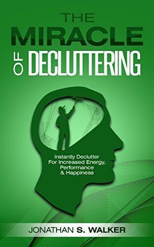 The Miracle Of Decluttering: Instantly Declutter For Increased Energy, Performance, & Happiness