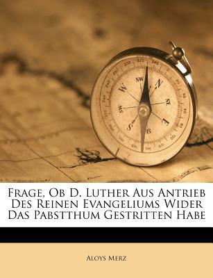 Frage, Ob D. Luther Aus Antrieb des Reinen Evangeliums Wider Das Pabstthum Gestritten Habe