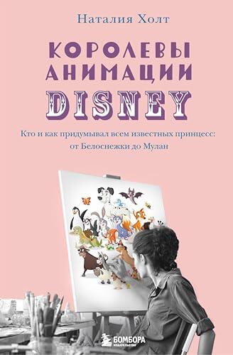 Королевы анимации Disney. Кто и как придумывал всем известных принцесс: от Белоснежки до Мулан (Библиотека Disney: книги по созданию мультфильмов от классиков мировой анимации)