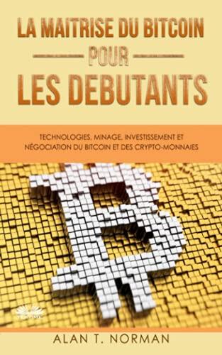 La Maîtrise du Bitcoin pour les Débutants: Technologies, Minage, Investissement et Négociation du Bitcoin et des Crypto-monnaies