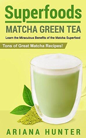 Superfoods: Matcha Green Tea: Learn the Miraculous Benefits of the Matcha Superfood and Tons of Great Matcha Recipes