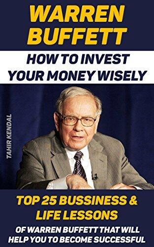 Warren Buffett: How to Invest Your Money Wisely. Top 25 Bussiness & Life Lessons Of Warren Buffett That Will Help You To Become Successful: