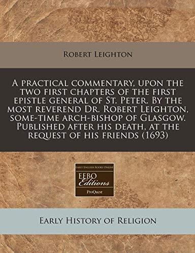 A practical commentary, upon the two first chapters of the first epistle general of St. Peter. By the most reverend Dr. Robert Leighton, some-time ... death, at the request of his friends