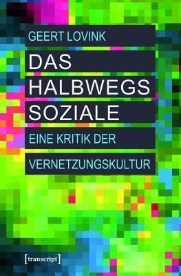 Das Halbwegs Soziale: Eine Kritik Der Vernetzungskultur (Ubersetzt Aus Dem Englischen Von Andreas Kallfelz) (Digitale Gesellschaft)