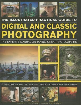 The Illustrated Practical Guide to Digital & Classic Photography: The Expert's Manual On Taking Great Photographs, Fully Illustrated With More Than 1700 Instructive And Inspirational Image