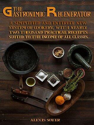 The Gastronomic Regenerator : A Simplified and Entirely New System of Cookery, with Nearly Two Thousand Practical Receipts Suited to the Income of all Classes