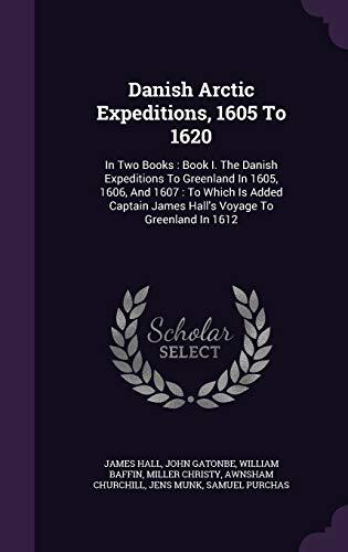 Danish Arctic Expeditions, 1605 To 1620: In Two Books : Book I. The Danish Expeditions To Greenland In 1605, 1606, And 1607 : To Which Is Added Captain James Hall's Voyage To Greenland In 1612