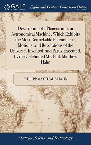 Description of a Planetarium, or Astronomical Machine, Which Exhibits the Most Remarkable Phænomena, Motions, and Revolutions of the Universe. ... by the Celebrated Mr. Phil. Matthew Hahn