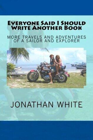 Everyone Said I Should Write Another Book: More Travels and Adventures of A Sailor and Explorer
