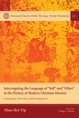 Interrogating the Language of "Self" and "Other" in the History of Modern Christian Mission: Contestation, Subversion, and Re-imagination