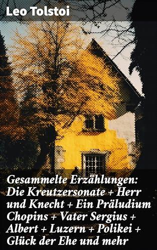 Gesammelte Erzählungen: Die Kreutzersonate + Herr und Knecht + Ein Präludium Chopins + Vater Sergius + Albert + Luzern + Polikei + Glück der Ehe und mehr: Geschichten von Lew Tolstoi