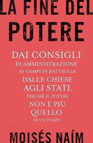 La fine del potere: Dai consigli di amministrazione ai campi di battaglia, dalle chiese agli stati, perché il potere non è più quello di un tempo